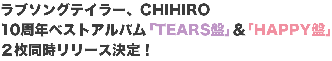 ラブソングテイラー、CHIHIRO10周年ベストアルバム「TEARS盤」＆「HAPPY盤」２枚同時リリース決定！